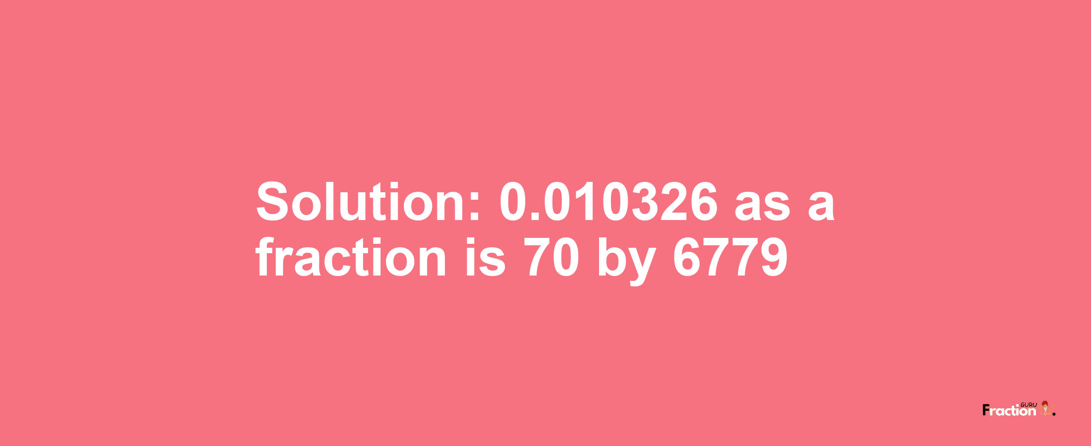 Solution:0.010326 as a fraction is 70/6779